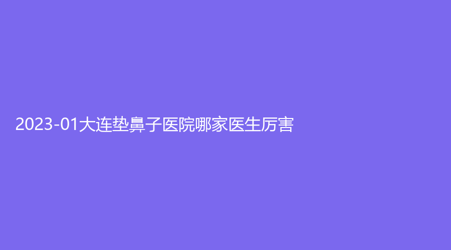2023-01大連墊鼻子醫(yī)院哪家醫(yī)生厲害？