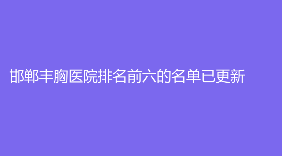 邯鄲豐胸醫(yī)院排名前六的名單已更新！李亭診所、雅乾診所、韓雅診所等機(jī)構(gòu)哪家正規(guī)？