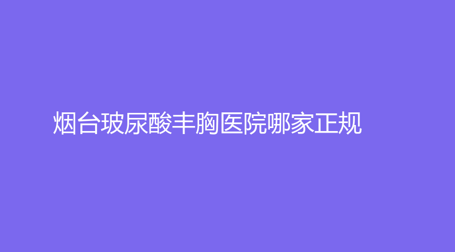 煙臺玻尿酸豐胸醫(yī)院哪家正規(guī)？