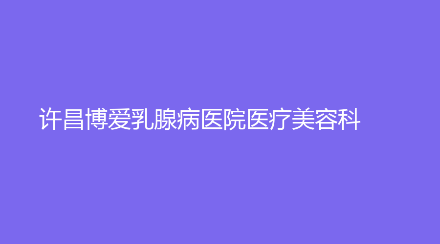 許昌博愛(ài)乳腺病醫(yī)院醫(yī)療美容科