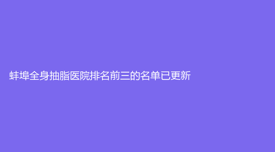 蚌埠全身抽脂醫(yī)院排名前三的名單已更新！
