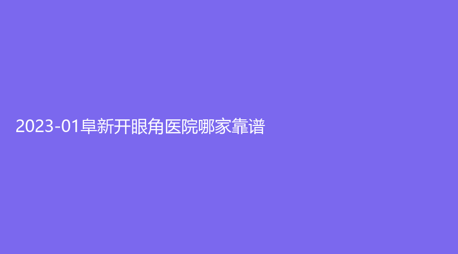 2023-01阜新開眼角醫(yī)院哪家靠譜？