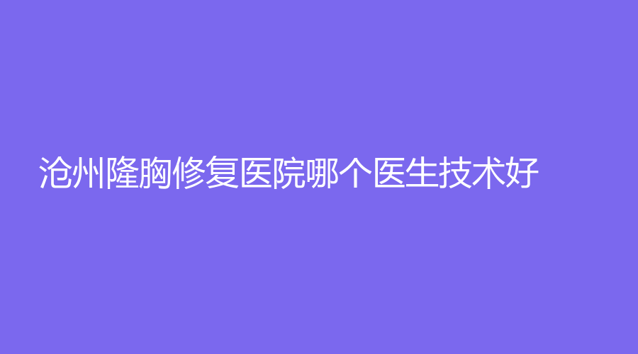 滄州隆胸修復(fù)醫(yī)院哪個醫(yī)生技術(shù)好？