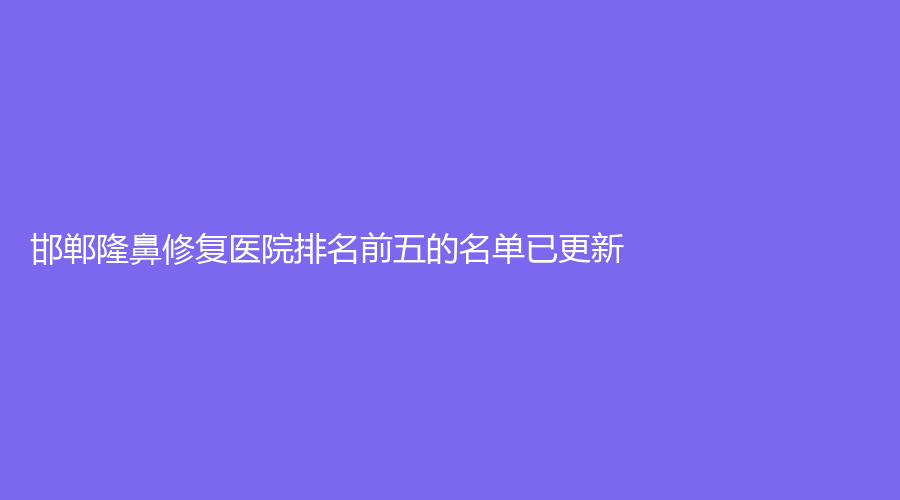 邯鄲隆鼻修復(fù)醫(yī)院排名前五的名單已更新！河北工程大學(xué)附屬醫(yī)院科、華美、市