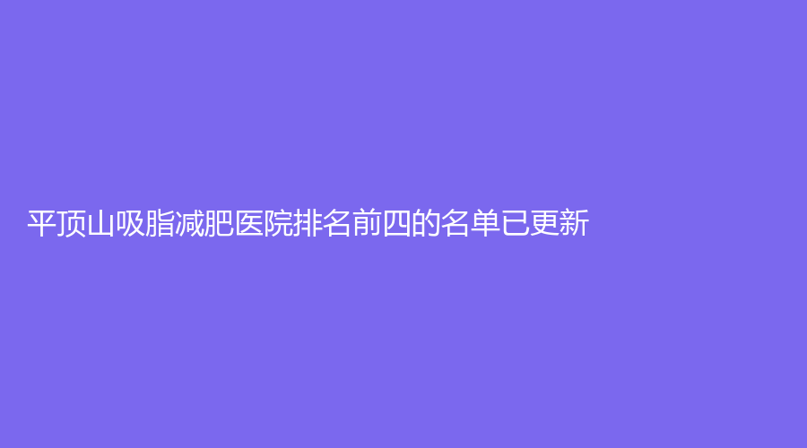 平頂山吸脂減肥醫(yī)院排名前四的名單已更新！