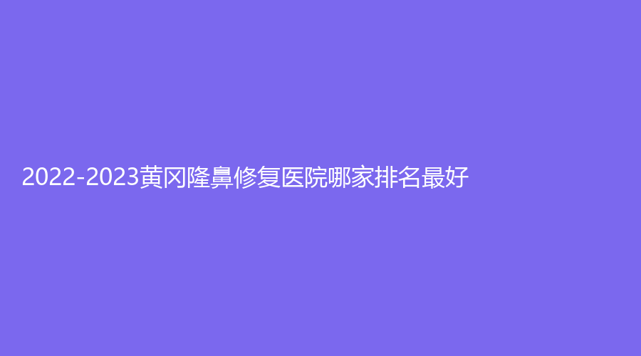 2022-2023黃岡隆鼻修復(fù)醫(yī)院哪家排名好？