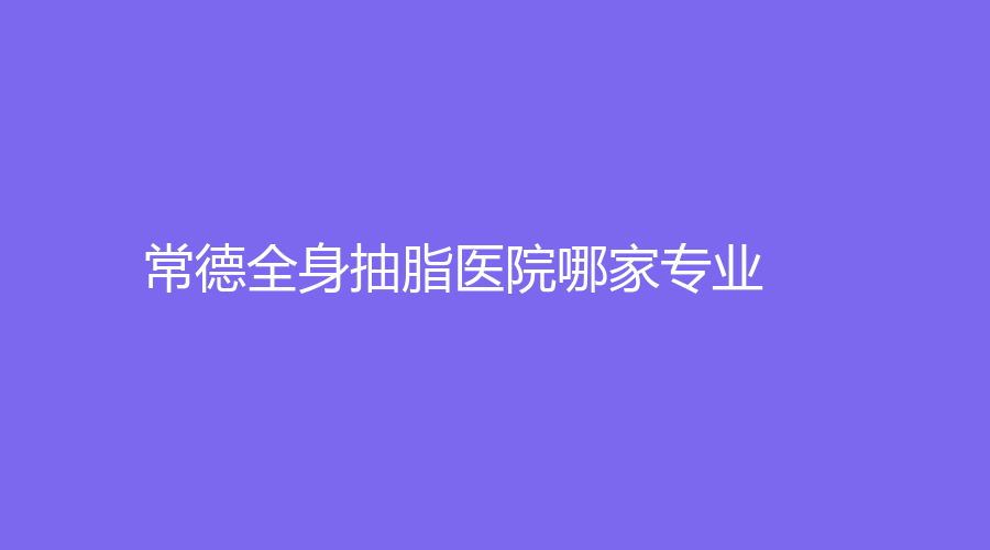 常德全身抽脂醫(yī)院哪家專業(yè)？
