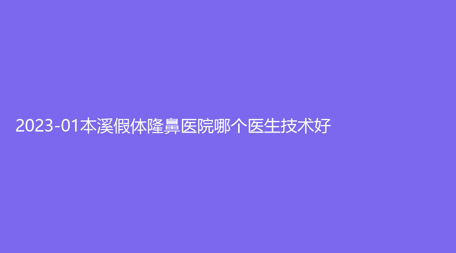 2023-01本溪假體隆鼻醫(yī)院哪個醫(yī)生技術(shù)好？中心醫(yī)院燒傷外科、三一三醫(yī)院燒傷