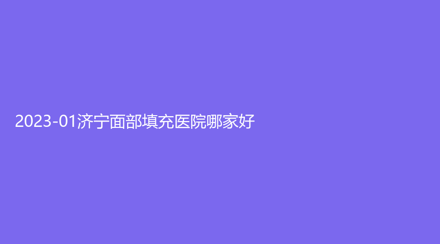 2023-01濟寧面部填充醫(yī)院哪家好？