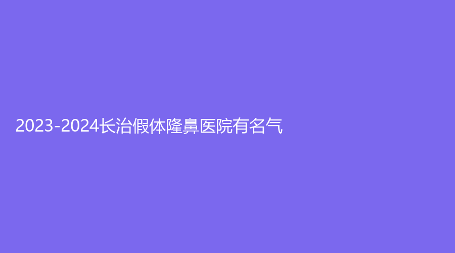 2023-2024長(zhǎng)治假體隆鼻醫(yī)院有名氣？