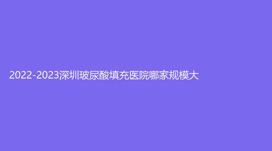 2022-2023深圳玻尿酸填充醫(yī)院哪家規(guī)模大？江南春天、徐維東診所、白月光診所等機構(gòu)哪家正規(guī)？
