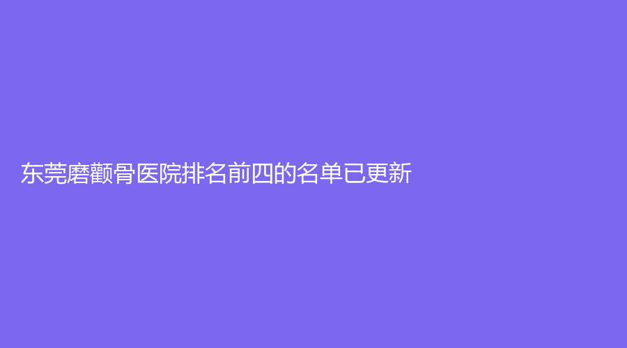 東莞磨顴骨醫(yī)院排名前四的名單已更新！協(xié)美珺尚、雍禾、禾美等機(jī)構(gòu)哪家案例多？