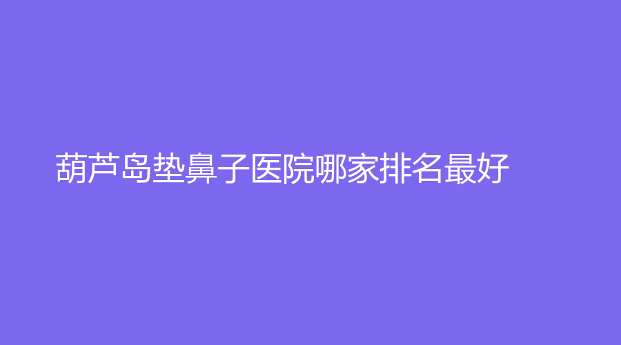 葫蘆島墊鼻子醫(yī)院哪家排名好？