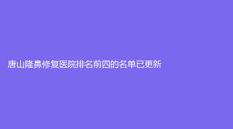 唐山隆鼻修復(fù)醫(yī)院排名前四的名單已更新！
