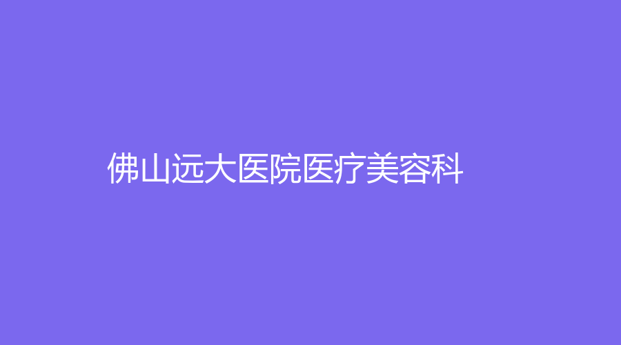 佛山遠大醫(yī)院醫(yī)療美容科