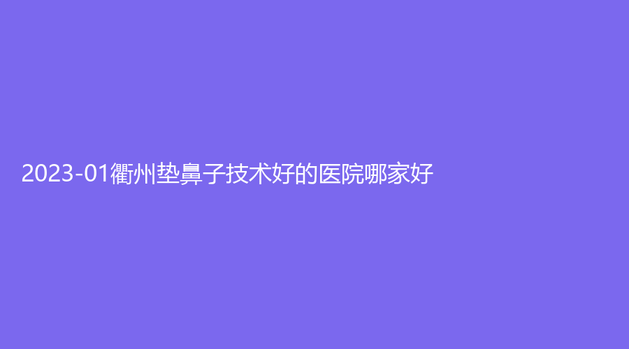 2023-01衢州墊鼻子技術(shù)好的醫(yī)院哪家好？桃夢診所、千和、德爾美客診所等機(jī)構(gòu)哪家案例多？