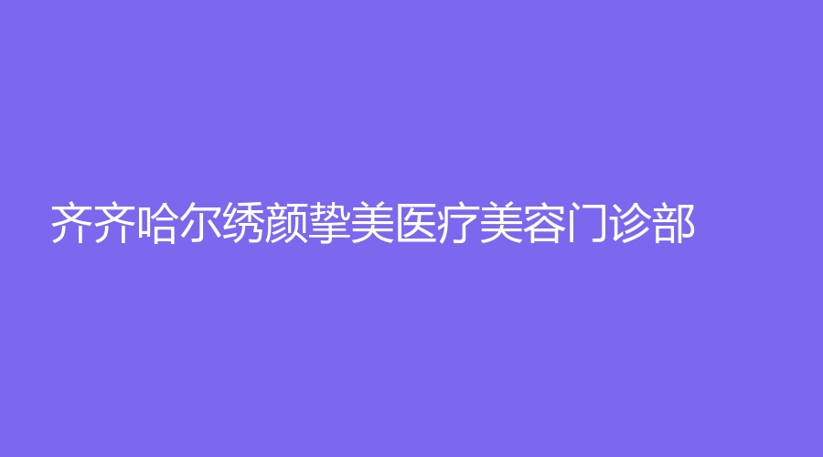 齊齊哈爾繡顏摯美醫(yī)療美容門診部