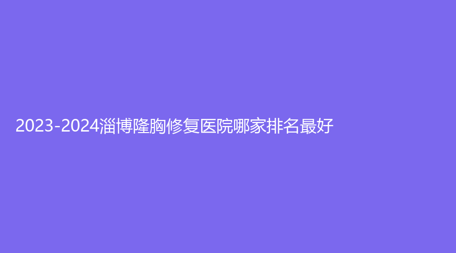 2023-2024淄博隆胸修復(fù)醫(yī)院哪家排名好？