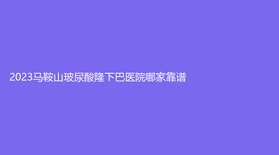 2023馬鞍山玻尿酸隆下巴醫(yī)院哪家靠譜？瑞運(yùn)達(dá)診所、人民醫(yī)院醫(yī)學(xué)科、市中心醫(yī)院燒傷科等機(jī)構(gòu)好評如潮！