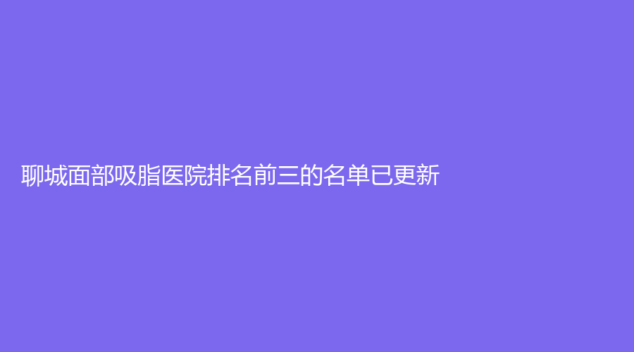 聊城面部吸脂醫(yī)院排名前三的名單已更新！光明、市人民醫(yī)院燒傷外科、市中心