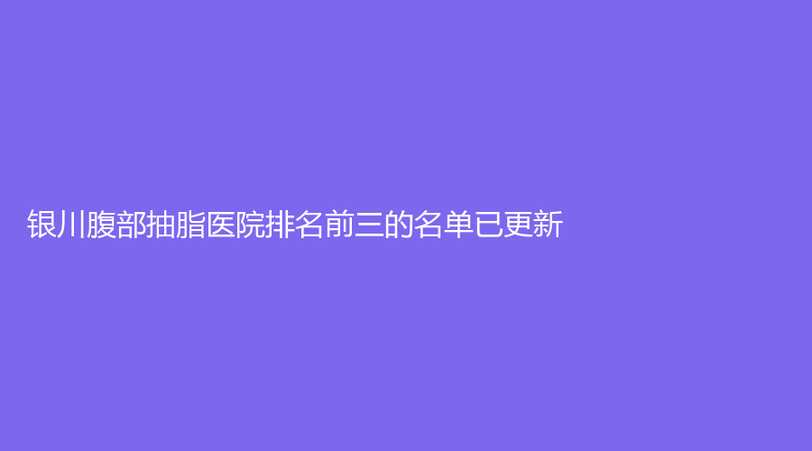 銀川腹部抽脂醫(yī)院排名前三的名單已更新！