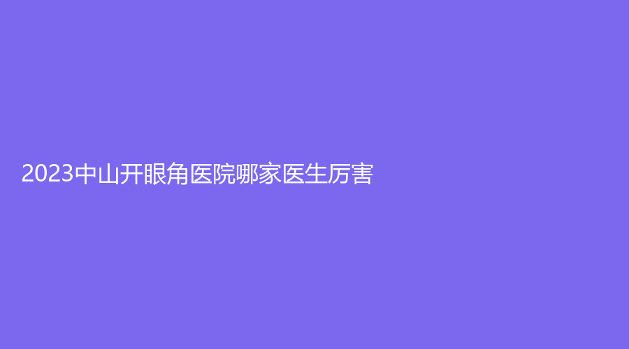 2023中山開(kāi)眼角醫(yī)院哪家醫(yī)生厲害？