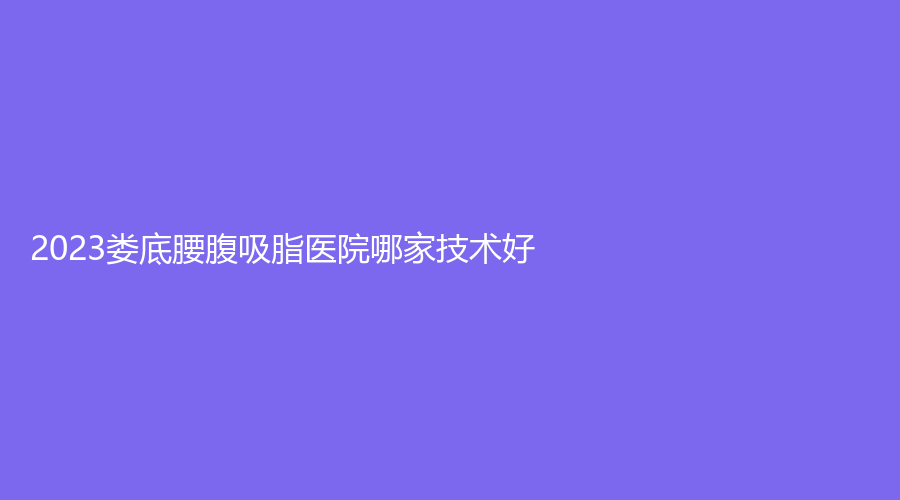 2023婁底腰腹吸脂醫(yī)院哪家技術(shù)好？
