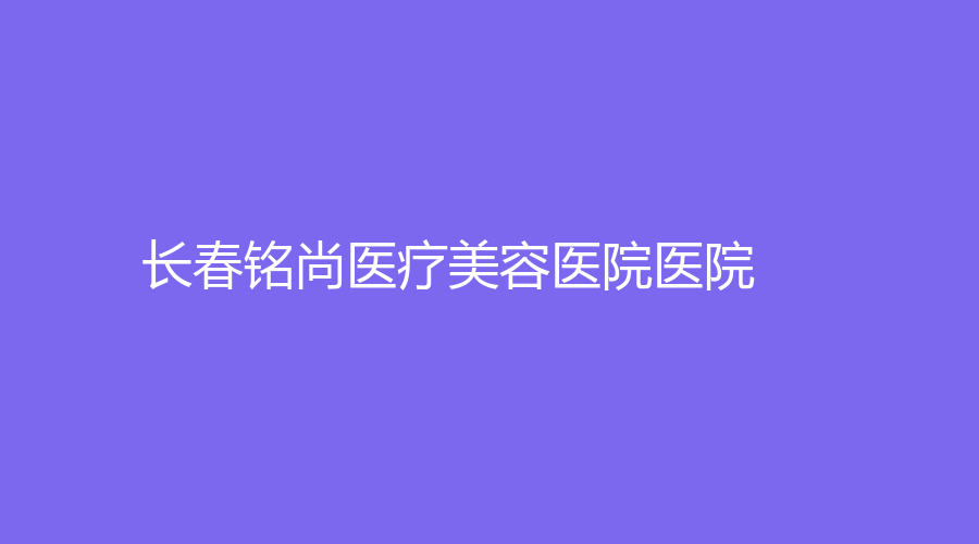 長(zhǎng)春銘尚醫(yī)療美容醫(yī)院醫(yī)院