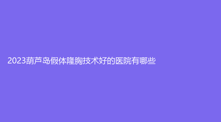 2023葫蘆島假體隆胸技術(shù)好的醫(yī)院有哪些？永康診