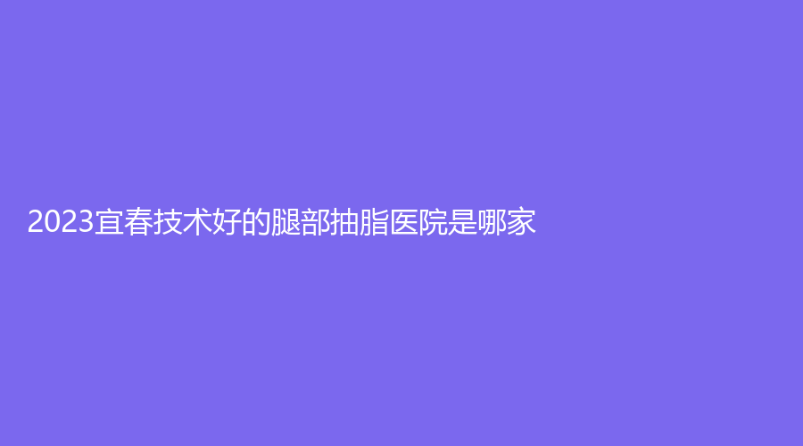 2023宜春技術(shù)好的腿部抽脂醫(yī)院是哪家？