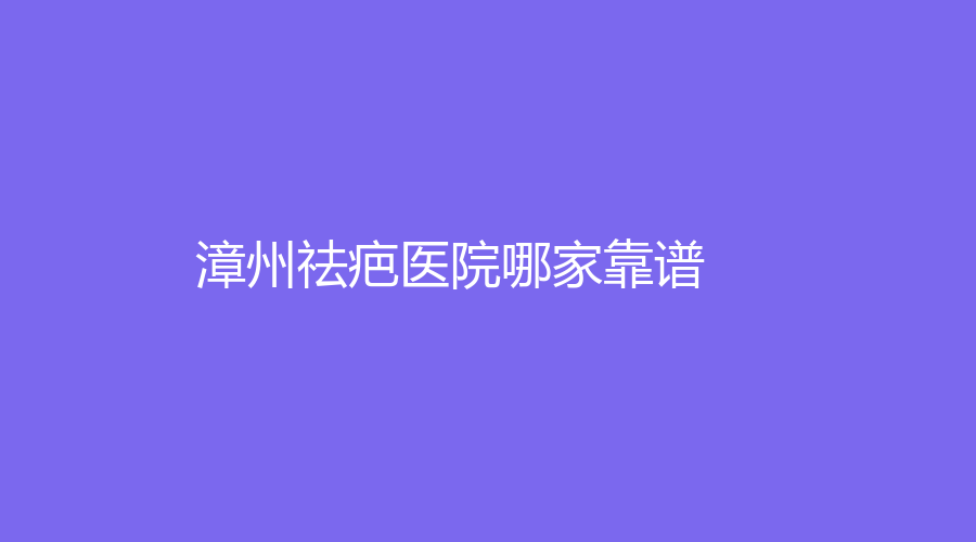 漳州祛疤醫(yī)院哪家靠譜？