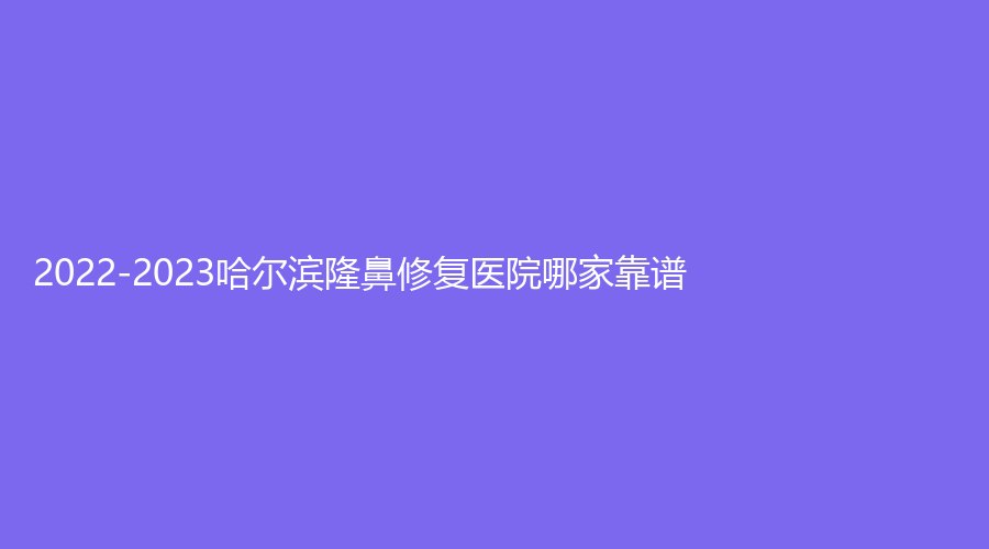 2022-2023哈爾濱隆鼻修復(fù)醫(yī)院哪家靠譜？