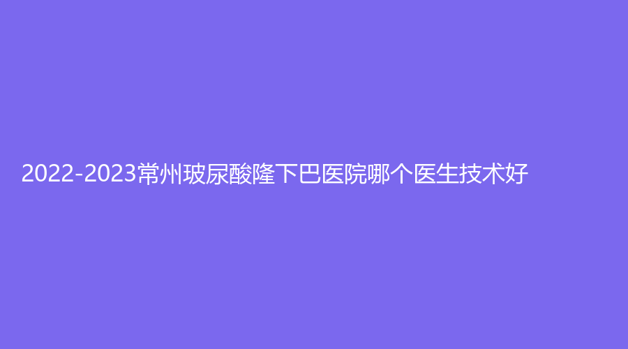 2022-2023常州玻尿酸隆下巴醫(yī)院哪個(gè)醫(yī)生技術(shù)好？