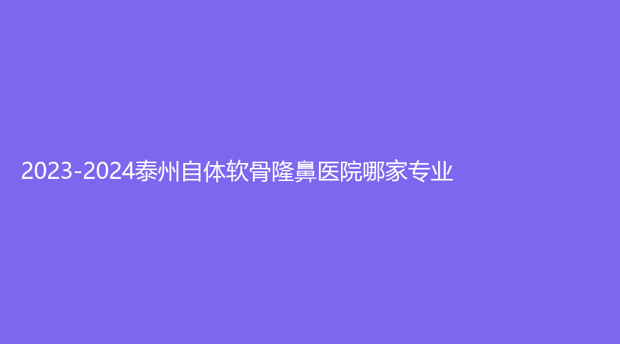 2023-2024泰州自體軟骨隆鼻醫(yī)院哪家專業(yè)？藝形、麗臻、麗都等機構(gòu)不負(fù)眾望！