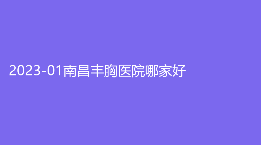 2023-01南昌豐胸醫(yī)院哪家好？