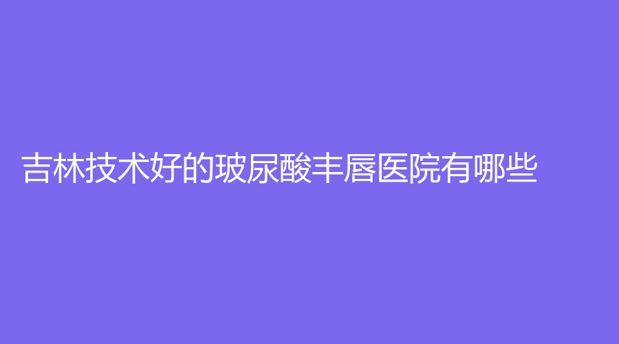 吉林技術(shù)好的玻尿酸豐唇醫(yī)院有哪些？