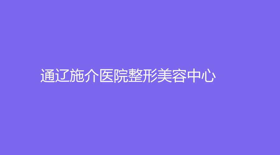 通遼施介醫(yī)院整形美容中心