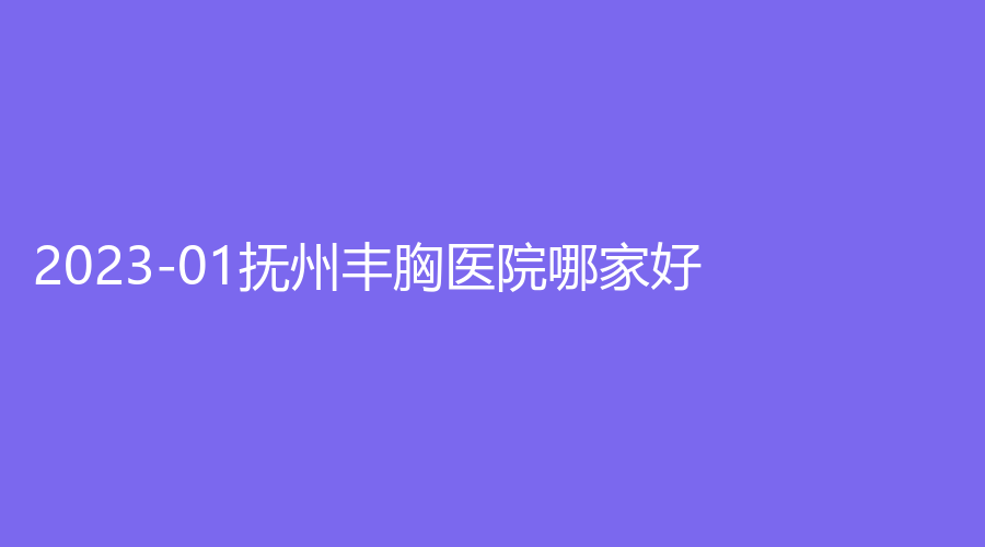 2023-01撫州豐胸醫(yī)院哪家好？心藝、韓尚、姆櫻醫(yī)院醫(yī)學(xué)中心等機(jī)構(gòu)哪個(gè)案例多？