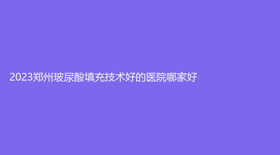 2023鄭州玻尿酸填充技術(shù)好的醫(yī)院哪家好？