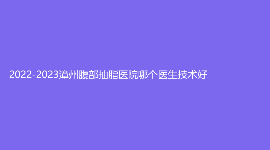 2022-2023漳州腹部抽脂醫(yī)院哪個醫(yī)生技術好？