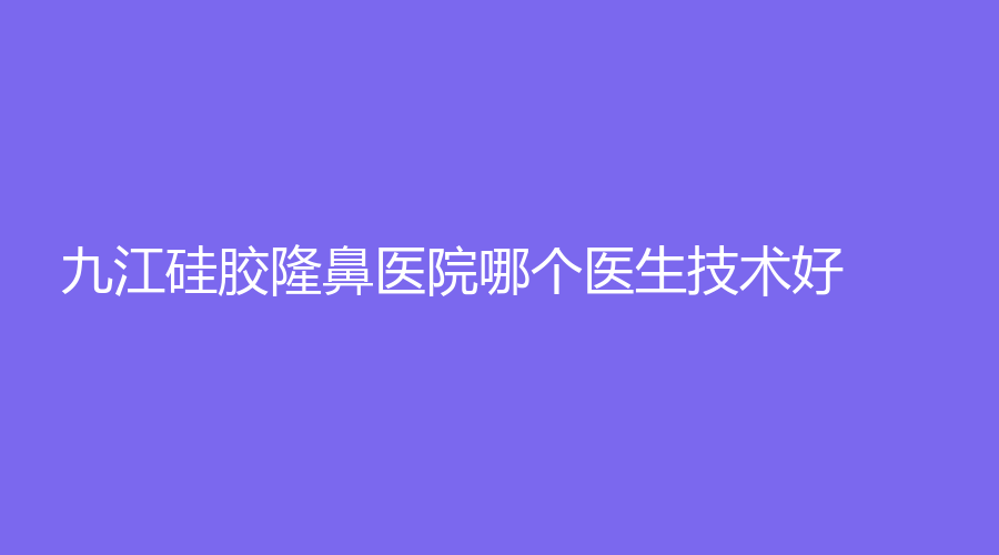 九江硅膠隆鼻醫(yī)院哪個醫(yī)生技術(shù)好？