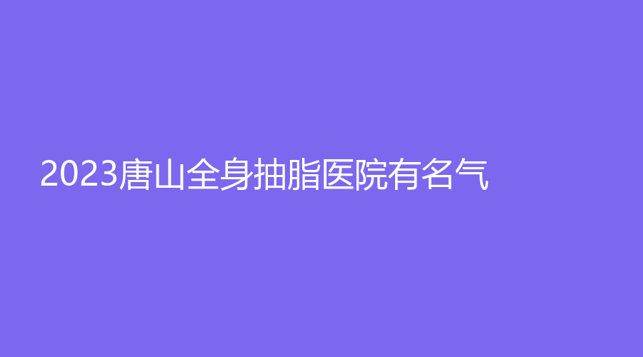 2023唐山全身抽脂醫(yī)院有名氣？