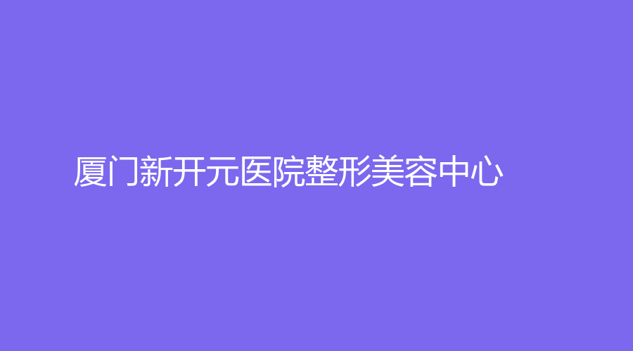 廈門新開元醫(yī)院整形美容中心