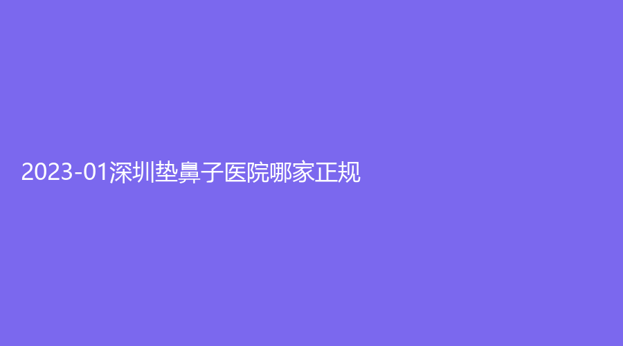 2023-01深圳墊鼻子醫(yī)院哪家正規(guī)？
