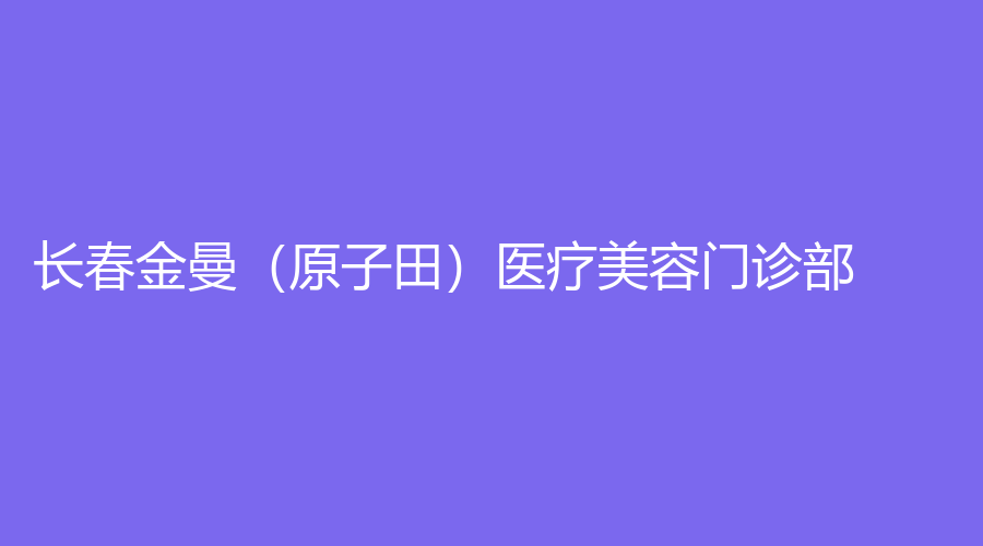 長春金曼（原子田）醫(yī)療美容門診部
