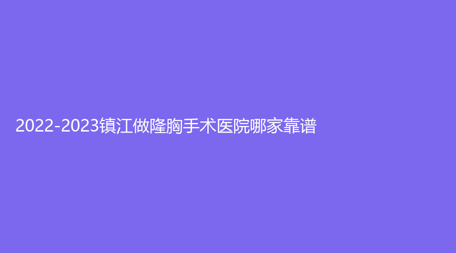 2022-2023鎮(zhèn)江做隆胸手術(shù)醫(yī)院哪家靠譜？