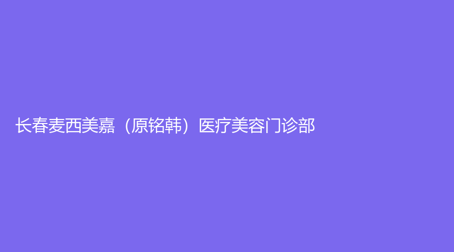 長春麥西美嘉（原銘韓）醫(yī)療美容門診部