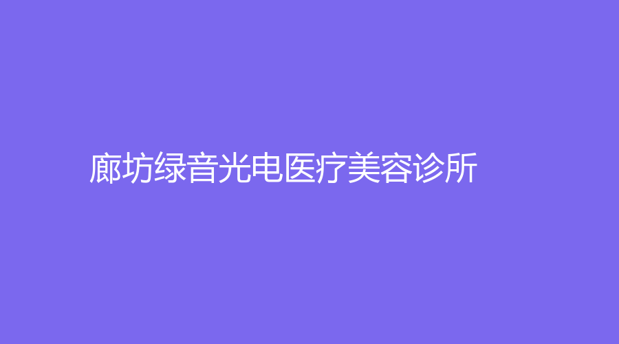 廊坊綠音光電醫(yī)療美容診所