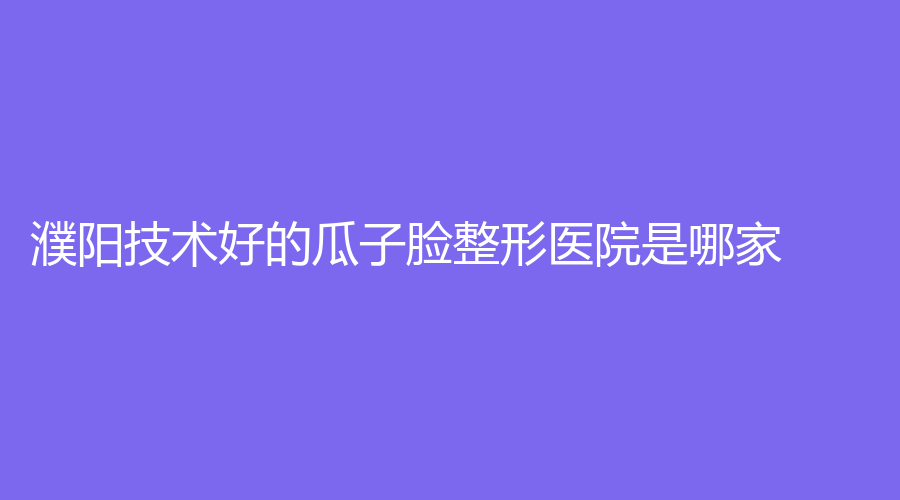 濮陽技術(shù)好的瓜子臉整形醫(yī)院是哪家？
