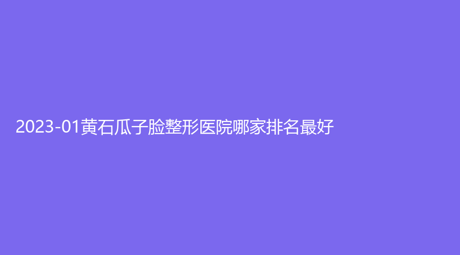 2023-01黃石瓜子臉整形醫(yī)院哪家排名好？名流、大冶麗森診所、康復(fù)醫(yī)學(xué)等機(jī)構(gòu)